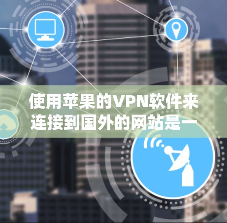 使用苹果的VPN软件来连接到国外的网站是一个全面且安全的解决方案。以下是一个系统化的步骤指南,帮助您顺利使用苹果的VPN 使用苹果的VPN软件来连接到国外的网站是一个全面且安全的解决方案。以下是一个系统化的步骤指南,帮助您顺利使用苹果的VPN