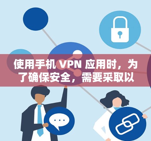 使用手机 VPN 应用时,为了确保安全,需要采取以下步骤和注意事项 使用手机 VPN 应用时,为了确保安全,需要采取以下步骤和注意事项