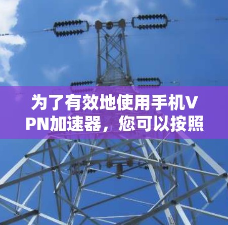为了有效地使用手机VPN加速器,您可以按照以下步骤进行操作 为了有效地使用手机VPN加速器,您可以按照以下步骤进行操作