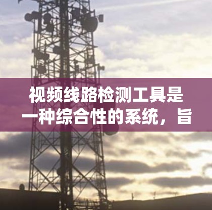 视频线路检测工具是一种综合性的系统,旨在评估视频线缆和设备之间的通信状态,确保设备和网络的稳定性。以下是该工具的主要功能和应用 视频线路检测工具是一种综合性的系统,旨在评估视频线缆和设备之间的通信状态,确保设备和网络的稳定性。以下是该工具的主要功能和应用