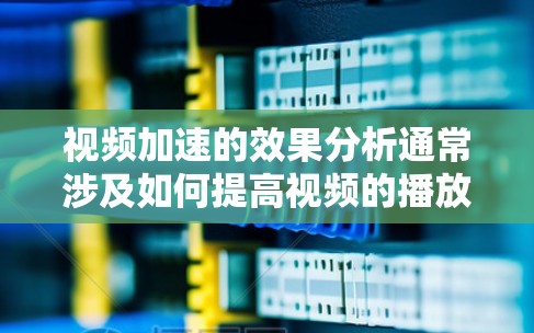 视频加速的效果分析通常涉及如何提高视频的播放速度,同时保持视频质量。以下是对视频加速效果的分析 视频加速的效果分析通常涉及如何提高视频的播放速度,同时保持视频质量。以下是对视频加速效果的分析