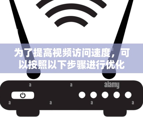 为了提高视频访问速度,可以按照以下步骤进行优化 为了提高视频访问速度,可以按照以下步骤进行优化
