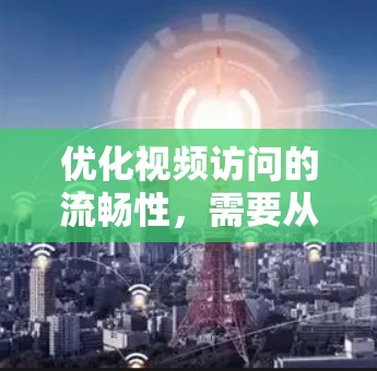 优化视频访问的流畅性,需要从多个方面入手,以确保数据传输速度快、质量高,同时提升观看体验。以下是一些具体的解决方案 优化视频访问的流畅性,需要从多个方面入手,以确保数据传输速度快、质量高,同时提升观看体验。以下是一些具体的解决方案