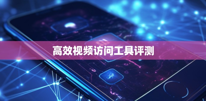高效视频访问工具评测 高效视频访问工具评测
