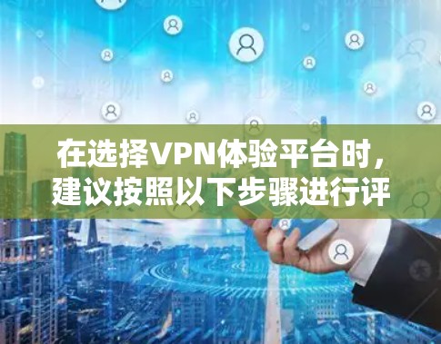 在选择VPN体验平台时,建议按照以下步骤进行评估和决策 在选择VPN体验平台时,建议按照以下步骤进行评估和决策