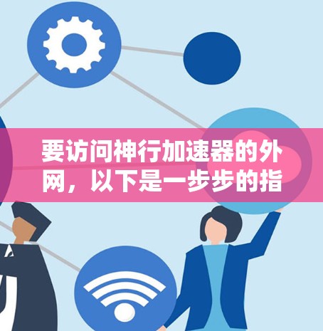 要访问神行加速器的外网,以下是一步步的指南 要访问神行加速器的外网,以下是一步步的指南