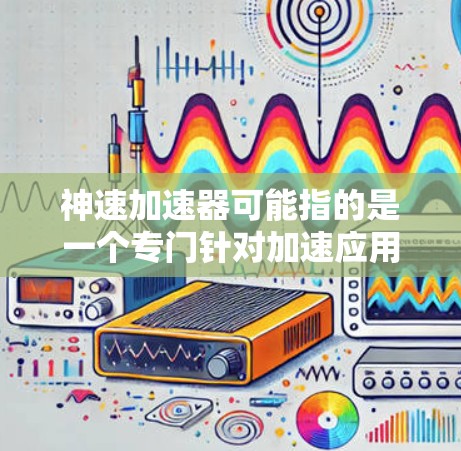 神速加速器可能指的是一个专门针对加速应用的工具,但具体信息如下 神速加速器可能指的是一个专门针对加速应用的工具,但具体信息如下