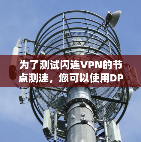 为了测试闪连VPN的节点测速,您可以使用DPSpider工具来查看网络速度。以下是详细的步骤说明 为了测试闪连VPN的节点测速,您可以使用DPSpider工具来查看网络速度。以下是详细的步骤说明
