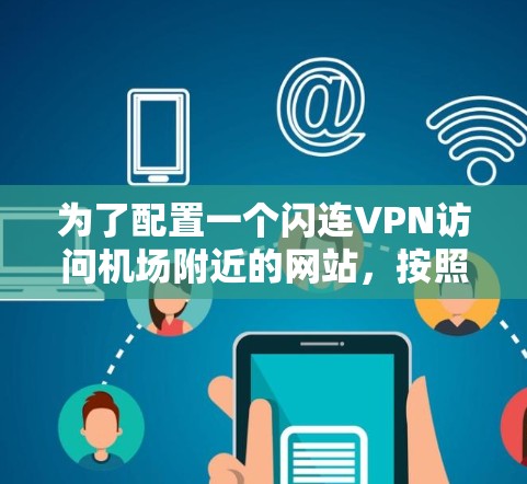 为了配置一个闪连VPN访问机场附近的网站,按照以下步骤操作 为了配置一个闪连VPN访问机场附近的网站,按照以下步骤操作