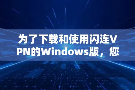 为了下载和使用闪连VPN的Windows版,您可以按照以下步骤进行 为了下载和使用闪连VPN的Windows版,您可以按照以下步骤进行