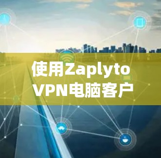 使用Zaplyto VPN电脑客户端连接VPN的步骤如下 使用Zaplyto VPN电脑客户端连接VPN的步骤如下