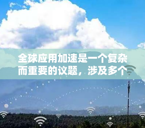 全球应用加速是一个复杂而重要的议题,涉及多个层面的合作与努力。以下是对这一问题的详细阐述和总结 全球应用加速是一个复杂而重要的议题,涉及多个层面的合作与努力。以下是对这一问题的详细阐述和总结