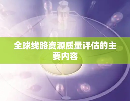 全球线路资源质量评估的主要内容 全球线路资源质量评估的主要内容
