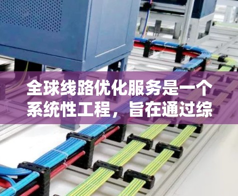 全球线路优化服务是一个系统性工程,旨在通过综合运用多种技术手段优化全球交通网络,提升交通效率和用户体验。以下是对其的主要分析和步骤 全球线路优化服务是一个系统性工程,旨在通过综合运用多种技术手段优化全球交通网络,提升交通效率和用户体验。以下是对其的主要分析和步骤