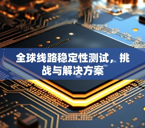 全球线路稳定性测试,挑战与解决方案 全球线路稳定性测试,挑战与解决方案