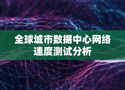 全球城市数据中心网络速度测试分析 全球城市数据中心网络速度测试分析