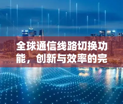 全球通信线路切换功能,创新与效率的完美结合 全球通信线路切换功能,创新与效率的完美结合
