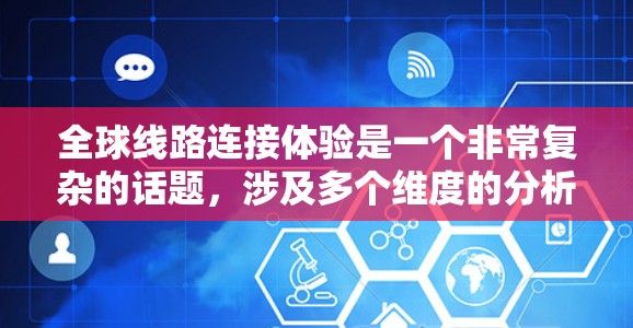 全球线路连接体验是一个非常复杂的话题,涉及多个维度的分析,包括交通方式、基础设施、经济因素、政治因素等。以下是一些关键点和分析 全球线路连接体验是一个非常复杂的话题,涉及多个维度的分析,包括交通方式、基础设施、经济因素、政治因素等。以下是一些关键点和分析