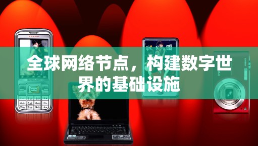 全球网络节点,构建数字世界的基础设施 全球网络节点,构建数字世界的基础设施