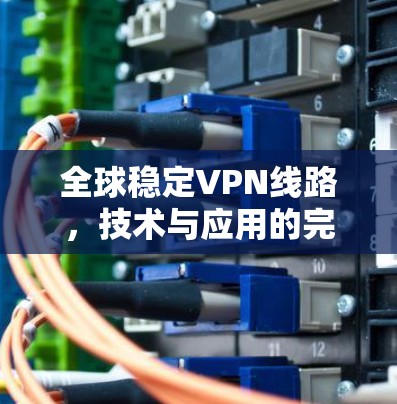 全球稳定VPN线路,技术与应用的完美结合 全球稳定VPN线路,技术与应用的完美结合