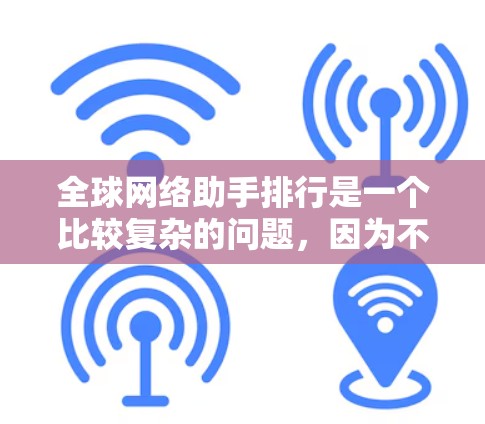 全球网络助手排行是一个比较复杂的问题,因为不同设备和平台的排行标准可能不同。以下是一些可能的全球网络助手排行排名,根据不同的标准进行排序 全球网络助手排行是一个比较复杂的问题,因为不同设备和平台的排行标准可能不同。以下是一些可能的全球网络助手排行排名,根据不同的标准进行排序