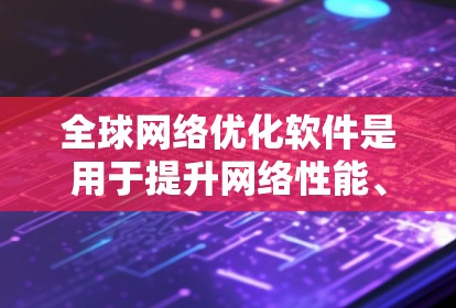 全球网络优化软件是用于提升网络性能、优化网络设备配置和管理的工具,广泛应用于全球范围内的网络环境。以下是对这些软件的详细分析 全球网络优化软件是用于提升网络性能、优化网络设备配置和管理的工具,广泛应用于全球范围内的网络环境。以下是对这些软件的详细分析