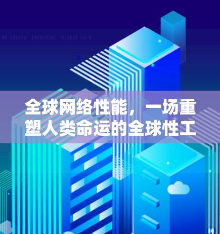 全球网络性能,一场重塑人类命运的全球性工程 全球网络性能,一场重塑人类命运的全球性工程