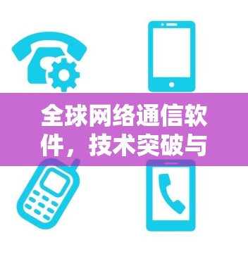 全球网络通信软件,技术突破与应用 全球网络通信软件,技术突破与应用