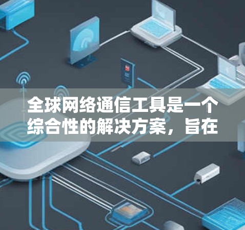 全球网络通信工具是一个综合性的解决方案,旨在实现全球范围内的网络通信。以下是对该概念的详细分析和总结 全球网络通信工具是一个综合性的解决方案,旨在实现全球范围内的网络通信。以下是对该概念的详细分析和总结