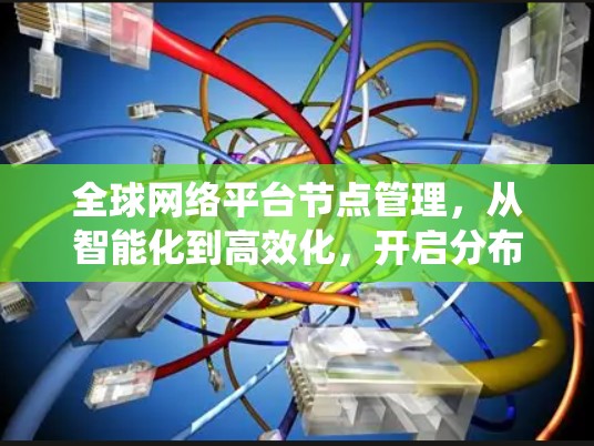 全球网络平台节点管理,从智能化到高效化,开启分布式系统的未来 全球网络平台节点管理,从智能化到高效化,开启分布式系统的未来