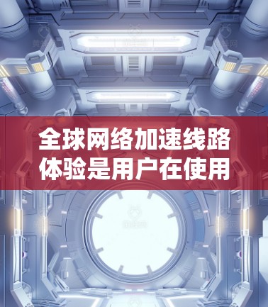全球网络加速线路体验是用户在使用网络加速服务时关注的重要方面,主要涉及延迟、连接稳定性以及网络覆盖等几个关键因素。以下是详细的解析 全球网络加速线路体验是用户在使用网络加速服务时关注的重要方面,主要涉及延迟、连接稳定性以及网络覆盖等几个关键因素。以下是详细的解析