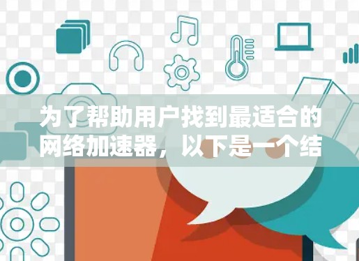 为了帮助用户找到最适合的网络加速器,以下是一个结构清晰、全面的推荐指南,涵盖了用户可能的需求和偏好 为了帮助用户找到最适合的网络加速器,以下是一个结构清晰、全面的推荐指南,涵盖了用户可能的需求和偏好