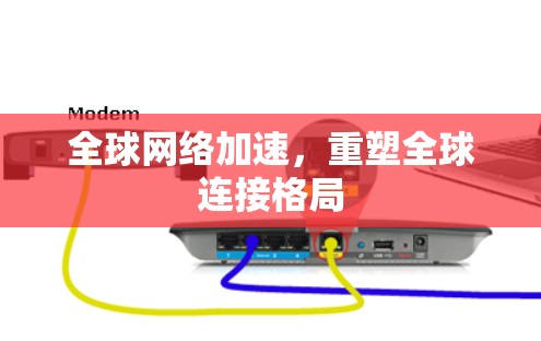 全球网络加速,重塑全球连接格局 全球网络加速,重塑全球连接格局