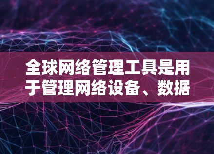 全球网络管理工具是用于管理网络设备、数据和网络基础设施的软件或硬件工具,涵盖了多种领域和平台。以下是详细的分类和使用建议 全球网络管理工具是用于管理网络设备、数据和网络基础设施的软件或硬件工具,涵盖了多种领域和平台。以下是详细的分类和使用建议