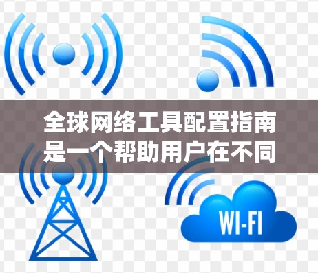全球网络工具配置指南是一个帮助用户在不同地区使用网络工具时进行系统性配置的指南。以下是该指南的详细结构 全球网络工具配置指南是一个帮助用户在不同地区使用网络工具时进行系统性配置的指南。以下是该指南的详细结构