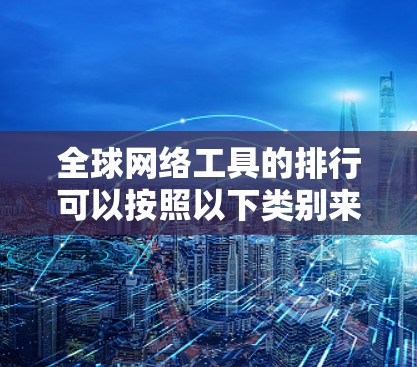 全球网络工具的排行可以按照以下类别来组织,每个类别内部的工具则有不同的适用场景和性能特点 全球网络工具的排行可以按照以下类别来组织,每个类别内部的工具则有不同的适用场景和性能特点