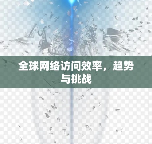 全球网络访问效率,趋势与挑战 全球网络访问效率,趋势与挑战