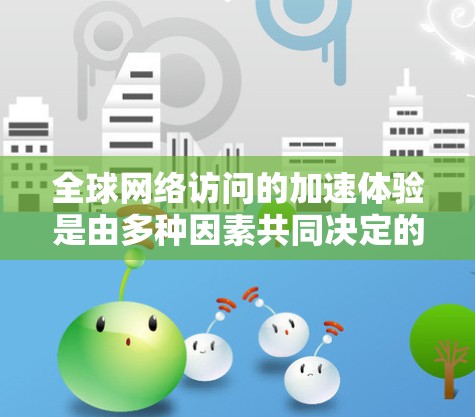 全球网络访问的加速体验是由多种因素共同决定的,包括但不限于以下几点 全球网络访问的加速体验是由多种因素共同决定的,包括但不限于以下几点