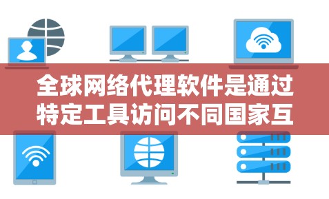 全球网络代理软件是通过特定工具访问不同国家互联网的工具,广泛应用于需要跨国家访问的需求中。以下是对这些软件的详细分析和总结 全球网络代理软件是通过特定工具访问不同国家互联网的工具,广泛应用于需要跨国家访问的需求中。以下是对这些软件的详细分析和总结