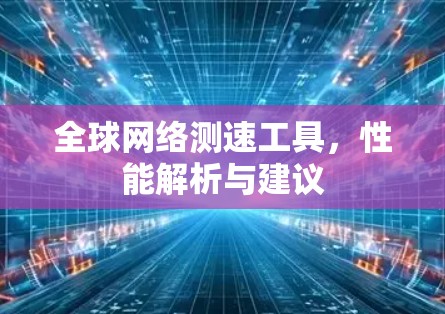 全球网络测速工具,性能解析与建议 全球网络测速工具,性能解析与建议