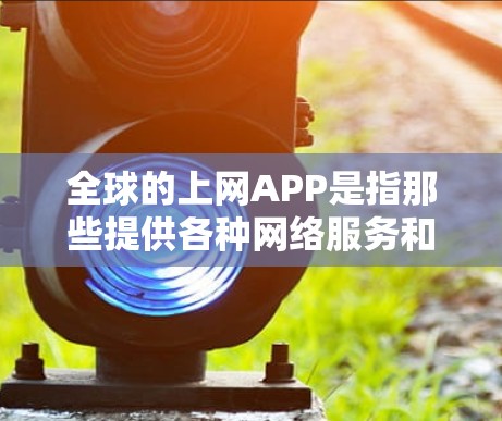 全球的上网APP是指那些提供各种网络服务和应用的手机应用,广泛兼容全球设备,满足用户在手机上的各种需求。以下是一些全球知名的上网APP 全球的上网APP是指那些提供各种网络服务和应用的手机应用,广泛兼容全球设备,满足用户在手机上的各种需求。以下是一些全球知名的上网APP