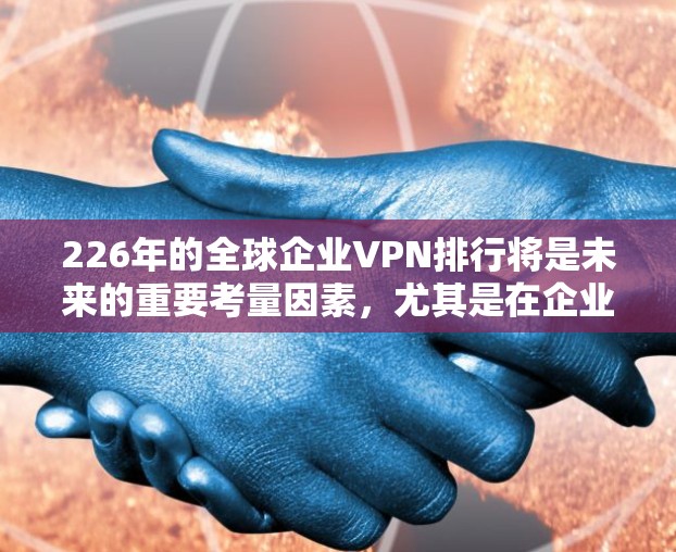 226年的全球企业VPN排行将是未来的重要考量因素,尤其是在企业级数据安全和合规性的背景下。以下是一个基于226年的评估和趋势预测的全球企业VPN排行 226年的全球企业VPN排行将是未来的重要考量因素,尤其是在企业级数据安全和合规性的背景下。以下是一个基于226年的评估和趋势预测的全球企业VPN排行