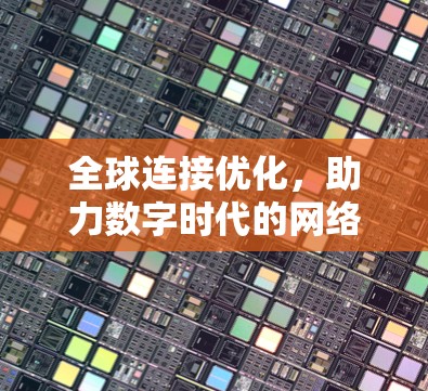 全球连接优化,助力数字时代的网络基础设施 全球连接优化,助力数字时代的网络基础设施