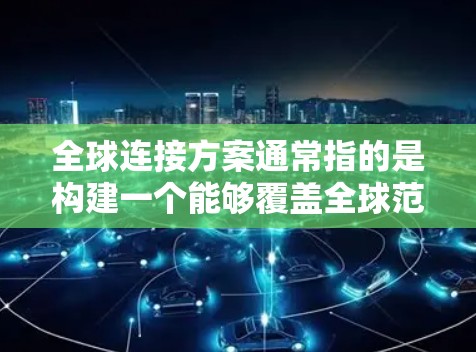 全球连接方案通常指的是构建一个能够覆盖全球范围内的网络架构,以实现数据、信息和资源的高效传输和访问。以下是一个详细的全球连接方案的概述 全球连接方案通常指的是构建一个能够覆盖全球范围内的网络架构,以实现数据、信息和资源的高效传输和访问。以下是一个详细的全球连接方案的概述