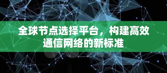 全球节点选择平台,构建高效通信网络的新标准 全球节点选择平台,构建高效通信网络的新标准