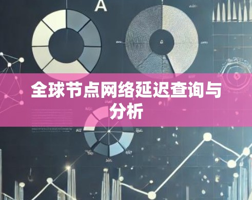 全球节点网络延迟查询与分析 全球节点网络延迟查询与分析