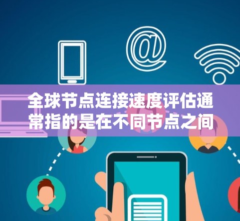 全球节点连接速度评估通常指的是在不同节点之间进行连接速度的测试和评估。这可能涉及到以下几个方面 全球节点连接速度评估通常指的是在不同节点之间进行连接速度的测试和评估。这可能涉及到以下几个方面