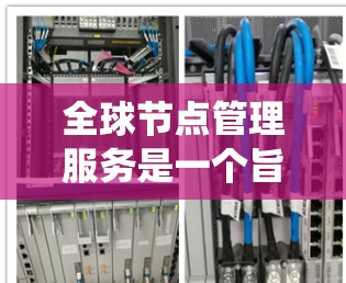全球节点管理服务是一个旨在管理全球范围内的节点的系统,通常应用于跨国网络和开发项目。以下是对该服务的详细分析 全球节点管理服务是一个旨在管理全球范围内的节点的系统,通常应用于跨国网络和开发项目。以下是对该服务的详细分析