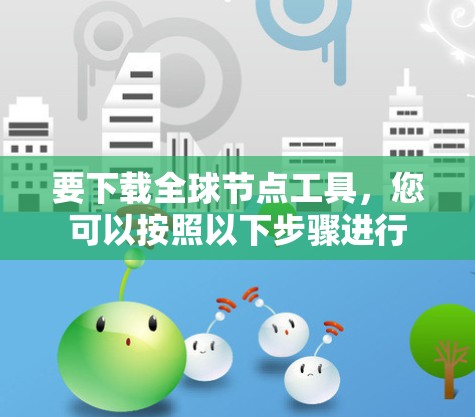 要下载全球节点工具,您可以按照以下步骤进行 要下载全球节点工具,您可以按照以下步骤进行