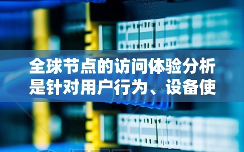 全球节点的访问体验分析是针对用户行为、设备使用频率以及应用使用情况的综合评估。以下是基于上述分析步骤得出的总结 全球节点的访问体验分析是针对用户行为、设备使用频率以及应用使用情况的综合评估。以下是基于上述分析步骤得出的总结